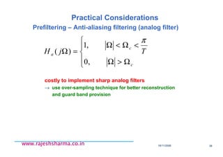 18/11/2008 38
www.rajeshsharma.co.inwww.rajeshsharma.co.inwww.rajeshsharma.co.inwww.rajeshsharma.co.in
Practical Considerations
Prefiltering – Anti-aliasing filtering (analog filter)
costly to implement sharp analog filters
→ use over-sampling technique for better reconstruction
and guard band provision





Ω>Ω
<Ω<Ω
=Ω
c
c
a TjH
,0
,1
)(
π
 