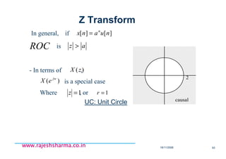 18/11/2008 93
www.rajeshsharma.co.inwww.rajeshsharma.co.inwww.rajeshsharma.co.inwww.rajeshsharma.co.in
In general, if ][][ nuanx n
=
az >ROC is
- In terms of ,)(zX
)( jw
eX is a special case
Where , or1=z 1=r
2
causal
Z Transform
UC: Unit Circle
 