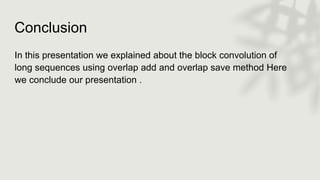 Conclusion
In this presentation we explained about the block convolution of
long sequences using overlap add and overlap save method Here
we conclude our presentation .
 