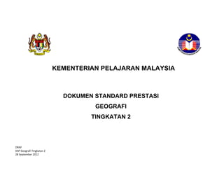  
 
DRAF 
DSP Geografi Tingkatan 2  
28 September 2012 
 
 
 
 
 
 
 
 
 
 
 
 
 
   
KEMENTERIAN PELAJARAN MALAYSIA
DOKUMEN STANDARD PRESTASI
GEOGRAFI
TINGKATAN 2
 