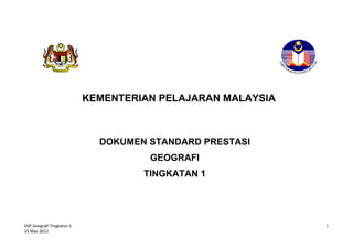 DSP Geografi Tingkatan 1 
15 Mac 2012 
1 
KEMENTERIAN PELAJARAN MALAYSIA 
DOKUMEN STANDARD PRESTASI 
GEOGRAFI 
TINGKATAN 1 
 