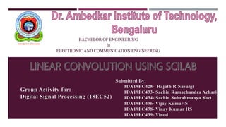 Submitted By:
1DA19EC428- Rajath R Navalgi
1DA19EC433- Sachin Ramachandra Achari
1DA19EC434- Sachin Subrahmanya Shet
1DA19EC436- Vijay Kumar N
1DA19EC438- Vinay Kumar HS
1DA19EC439- Vinod
Group Activity for:
Digital Signal Processing (18EC52)
BACHELOR OF ENGINEERING
In
ELECTRONIC AND COMMUNICATION ENGINEERING
 