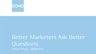 Better Marketers Ask Better
Questions
Dave Fryer, @davfry
 