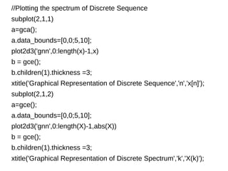 //Plotting the spectrum of Discrete Sequence 
subplot(2,1,1) 
a=gca(); 
a.data_bounds=[0,0;5,10]; 
plot2d3('gnn',0:length(x)-1,x) 
b = gce(); 
b.children(1).thickness =3; 
xtitle('Graphical Representation of Discrete Sequence','n','x[n]'); 
subplot(2,1,2) 
a=gce(); 
a.data_bounds=[0,0;5,10]; 
plot2d3('gnn',0:length(X)-1,abs(X)) 
b = gce(); 
b.children(1).thickness =3; 
xtitle('Graphical Representation of Discrete Spectrum','k','X(k)'); 
 