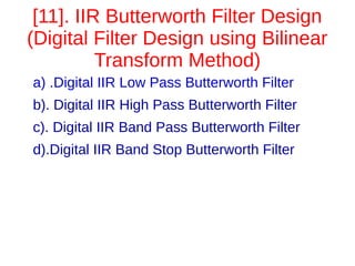 [11]. IIR Butterworth Filter Design 
(Digital Filter Design using Bilinear 
Transform Method) 
a) .Digital IIR Low Pass Butterworth Filter 
b). Digital IIR High Pass Butterworth Filter 
c). Digital IIR Band Pass Butterworth Filter 
d).Digital IIR Band Stop Butterworth Filter 
 