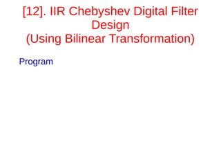 [12]. IIR Chebyshev Digital Filter 
Design 
(Using Bilinear Transformation) 
Program 
 