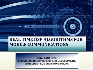 REAL TIME DSP ALGORITHMS FOR
MOBILE COMMUNICATIONS
K.KALPANA JESI,
SENIOR ENGINEER-PROJECT AND DEVELOPMENT,
EMBEDDED PLUS SOLUTIONS-TRICHY.
 