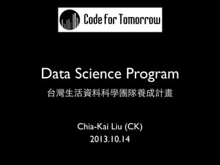 Data Science Program
台灣生活資料科學團隊養成計畫

Chia-Kai Liu (CK)
2013.10.14

 