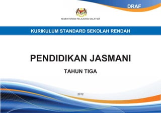 DRAF

          KEMENTERIAN PELAJARAN MALAYSIA




KURIKULUM STANDARD SEKOLAH RENDAH




PENDIDIKAN JASMANI
            TAHUN TIGA



                      2012
 
