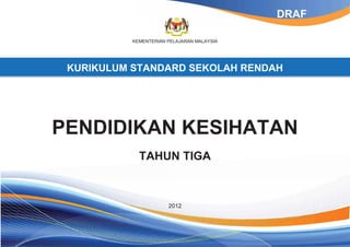 KEMENTERIAN PELAJARAN MALAYSIA
KURIKULUM STANDARD SEKOLAH RENDAH
PENDIDIKAN KESIHATAN
TAHUN TIGA
2012
DRAF
 