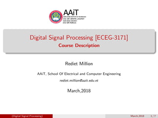 Digital Signal Processing [ECEG-3171]
Course Description
Rediet Million
AAiT, School Of Electrical and Computer Engineering
rediet.million@aait.edu.et
March,2018
(Digital Signal Processing) March,2018 1 / 7
 