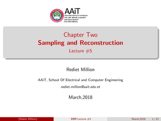 Chapter Two
Sampling and Reconstruction
Lecture #5
Rediet Million
AAiT, School Of Electrical and Computer Engineering
rediet.million@aait.edu.et
March,2018
(Rediet Million) DSP-Lecture #5 March,2018 1 / 22
 