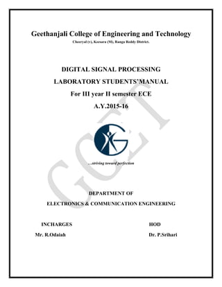 Geethanjali College of Engineering and Technology
Cheeryal (v), Keesara (M), Ranga Reddy District.
DIGITAL SIGNAL PROCESSING
LABORATORY STUDENTS’MANUAL
For III year II semester ECE
A.Y.2015-16
…striving toward perfection
DEPARTMENT OF
ELECTRONICS & COMMUNICATION ENGINEERING
INCHARGES HOD
Mr. R.Odaiah Dr. P.Srihari
 