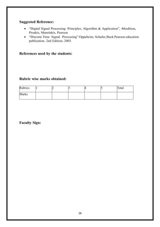 28
Suggested Reference:
• “Digital Signal Processing: Principles, Algorithm & Application”, 4thedition,
Proakis, Manolakis, Pearson
• “Discrete Time Signal Processing”:Oppeheim, Schafer,Buck Pearson education
publication, 2nd Edition, 2003.
References used by the students:
Rubric wise marks obtained:
Faculty Sign:
Rubrics 1 2 3 4 5 Total
Marks
 