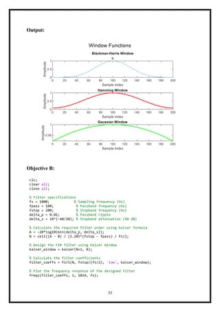 77
Output:
Objective B:
clc;
clear all;
close all;
% Filter specifications
fs = 1000; % Sampling frequency (Hz)
fpass = 100; % Passband frequency (Hz)
fstop = 200; % Stopband frequency (Hz)
delta_p = 0.01; % Passband ripple
delta_s = 10^(-40/20); % Stopband attenuation (40 dB)
% Calculate the required filter order using Kaiser formula
A = -20*log10(min(delta_p, delta_s));
N = ceil((A - 8) / (2.285*(fstop - fpass) / fs));
% Design the FIR filter using Kaiser Window
kaiser_window = kaiser(N+1, A);
% Calculate the filter coefficients
filter_coeffs = fir1(N, fstop/(fs/2), 'low', kaiser_window);
% Plot the frequency response of the designed filter
freqz(filter_coeffs, 1, 1024, fs);
 