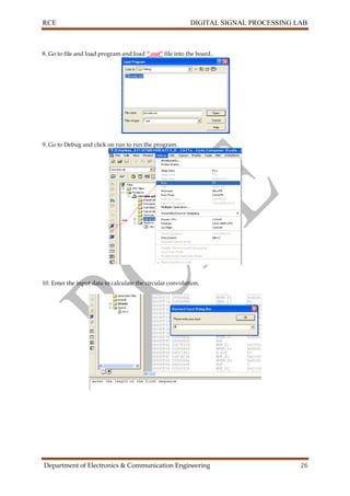 RCE DIGITAL SIGNAL PROCESSING LAB
Department of Electronics & Communication Engineering 26
8. Go to file and load program and load “.out” file into the board..
9. Go to Debug and click on run to run the program.
10. Enter the input data to calculate the circular convolution.
 
