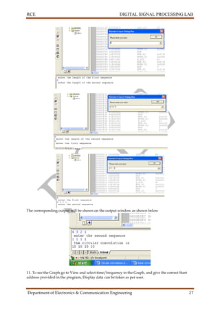 RCE DIGITAL SIGNAL PROCESSING LAB
Department of Electronics & Communication Engineering 27
The corresponding output will be shown on the output window as shown below
11. To see the Graph go to View and select time/frequency in the Graph, and give the correct Start
address provided in the program, Display data can be taken as per user.
 
