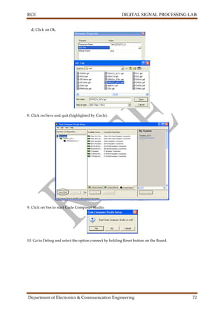 RCE DIGITAL SIGNAL PROCESSING LAB
Department of Electronics & Communication Engineering 72
d) Click on Ok.
8. Click on Save and quit (highlighted by Circle).
9. Click on Yes to start Code Composer Studio.
10. Go to Debug and select the option connect by holding Reset button on the Board.
 