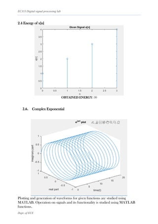 EC333 Digital signal processing lab
Dept. of ECE
2.4 Energy of x[n]
OBTAINED ENERGY: 30
2.6. Complex Exponential
Plotting and generation of waveforms for given functions are studied using
MATLAB. Operation on signals and its functionality is studied using MATLAB
functions.
 