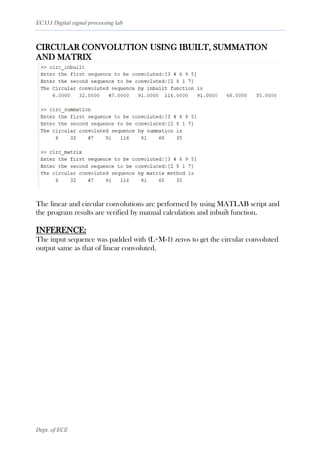 EC333 Digital signal processing lab
Dept. of ECE
CIRCULAR CONVOLUTION USING IBUILT, SUMMATION
AND MATRIX
The linear and circular convolutions are performed by using MATLAB script and
the program results are verified by manual calculation and inbuilt function.
INFERENCE:
The input sequence was padded with (L+M-1) zeros to get the circular convoluted
output same as that of linear convoluted.
 