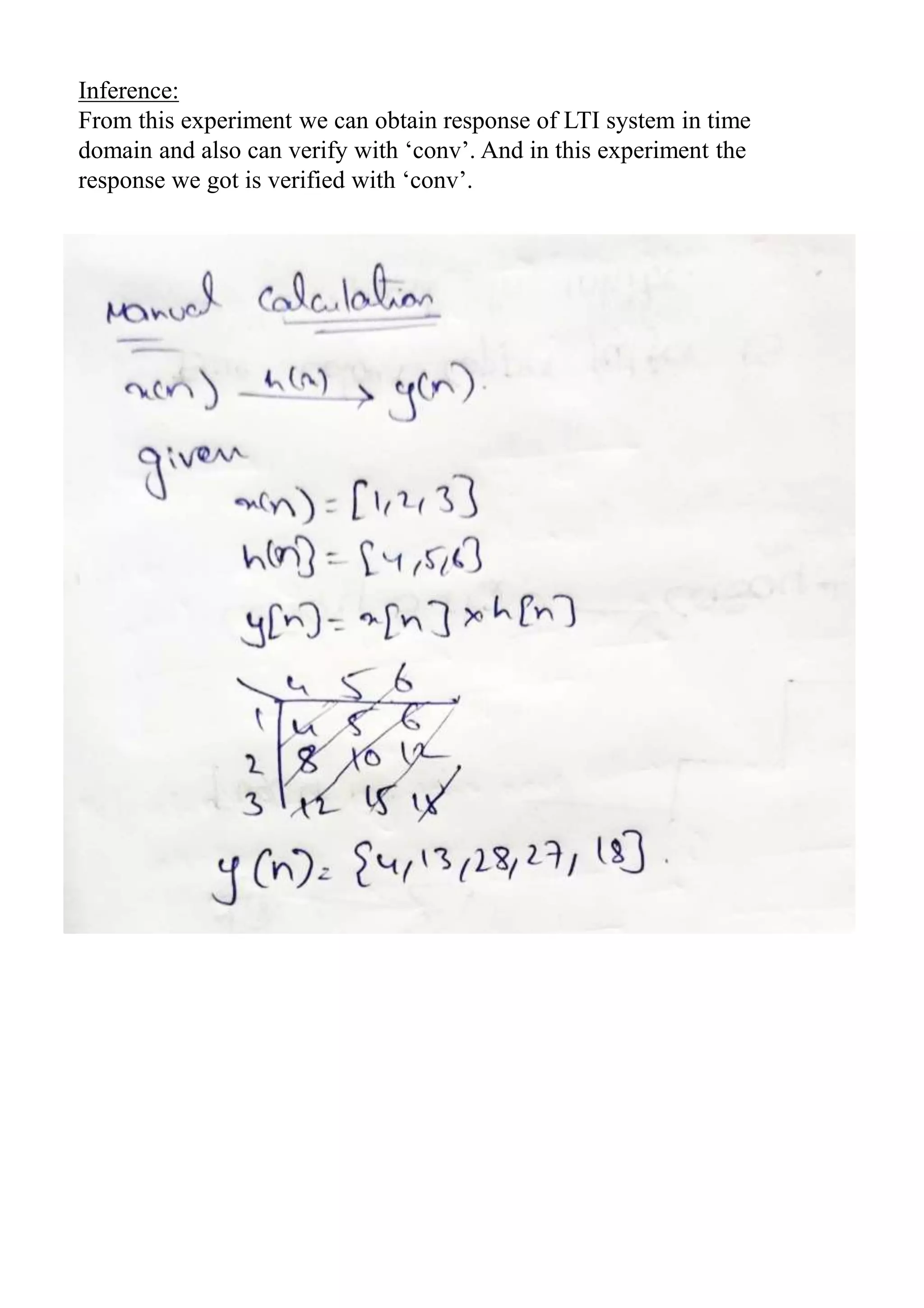 Inference:
From this experiment we can obtain response of LTI system in time
domain and also can verify with ‘conv’. And in this experiment the
response we got is verified with ‘conv’.
 