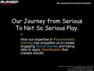 Our Journey from Serious To Not So Serious Play. ^ How our expertise in Psychometric Gaminghas propelled us to create engaging Social Games and being able to apply Gamification that creates results. 