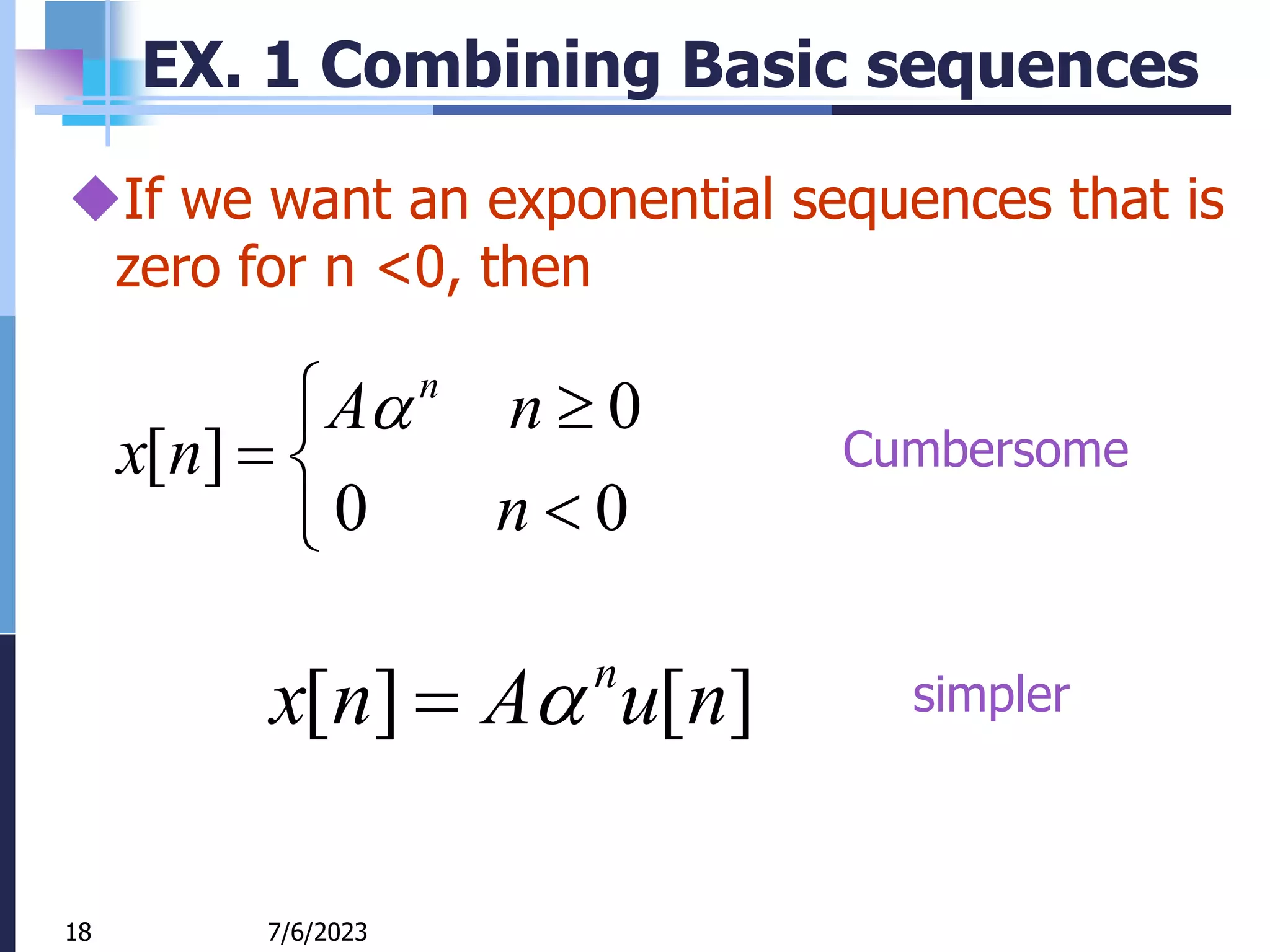 18
EX. 1 Combining Basic sequences






0
0
0
]
[
n
n
A
n
x
n

7/6/2023
18
If we want an exponential sequences that is
zero for n <0, then
]
[
]
[ n
u
A
n
x n


Cumbersome
simpler
 