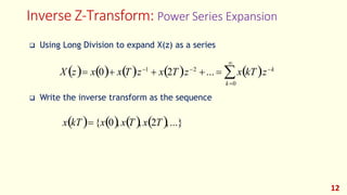 Inverse Z-Transform: Power Series Expansion
12
❑ Using Long Division to expand X(z) as a series

X (z)= x(0)+ x(T )z−1
+ x(2T)z−2
+... = x(kT)z−k
k=0
❑ Write the inverse transform as the sequence
x(kT)={x(0), x(T), x(2T),...}
 