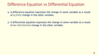 Difference Equation vs Differential Equation
3
❑ A difference equation expresses the change in some variable as a result
of a finite change in the other variable.
❑ A differential equation expresses the change in some variable as a result
of an infinitesimal change in the other variable.
 