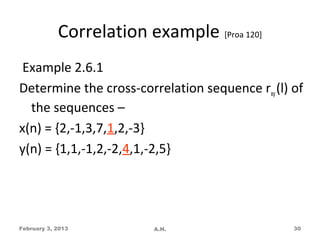 Correlation example [Proa 120]
 Example 2.6.1
Determine the cross-correlation sequence rxy (l) of
  the sequences –
x(n) = {2,-1,3,7,1,2,-3}
y(n) = {1,1,-1,2,-2,4,1,-2,5}




February 3, 2013          A.H.                   30
 