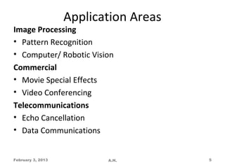 Application Areas
Image Processing
• Pattern Recognition
• Computer/ Robotic Vision
Commercial
• Movie Special Effects
• Video Conferencing
Telecommunications
• Echo Cancellation
• Data Communications


February 3, 2013          A.H.         5
 