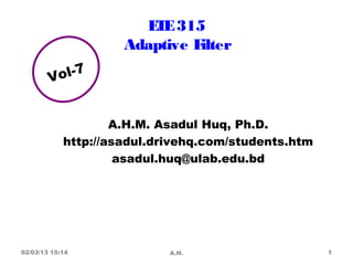 E E 315
                        T
                     Adaptive Filter

        Vol-7


                    A.H.M. Asadul Huq, Ph.D.
            http://asadul.drivehq.com/students.htm
                     asadul.huq@ulab.edu.bd




02/03/13 15:14              A.H.                     1
 