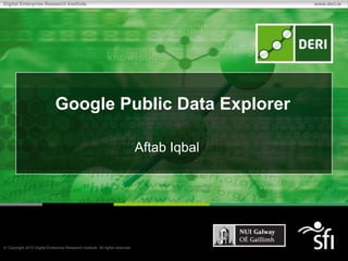 Digital Enterprise Research Institute                                                       www.deri.ie




                             Google Public Data Explorer

                                                                              Aftab Iqbal



 Stefan.Decker@deri.org
 http://www.StefanDecker.org/

 Copyright 2010 Digital Enterprise Research Institute. All rights reserved.
 