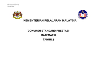 DSP Matematik Tahun 2
5 Januari 2012

KEMENTERIAN PELAJARAN MALAYSIA

DOKUMEN STANDARD PRESTASI
MATEMATIK
TAHUN 2
STANDARD PRESTASI
MATEMATIK TAHUN 1

 