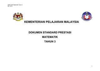 DRAF DSP Matematik Tahun 3
Mei 2012
1
STANDARD PRESTASI
MATEMATIK TAHUN 1
KEMENTERIAN PELAJARAN MALAYSIA
DOKUMEN STANDARD PRESTASI
MATEMATIK
TAHUN 3
 