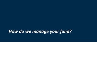 For Professional Investor use only
13
How do we manage your fund?
 