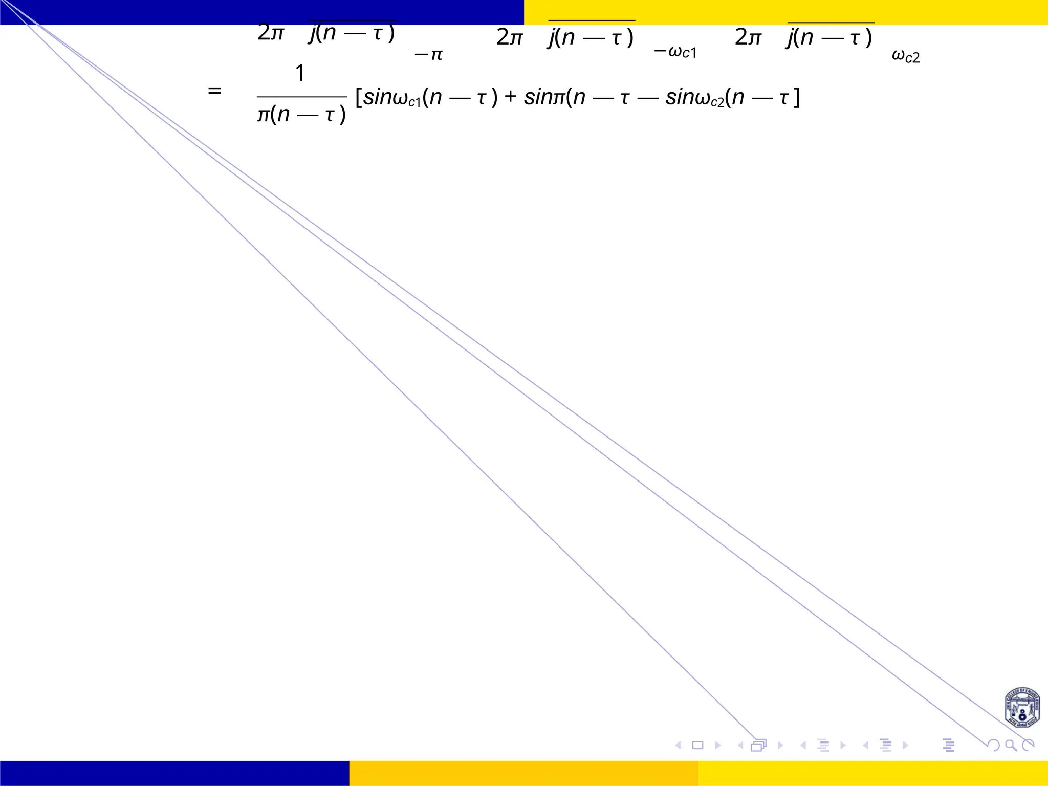 FIR Filter Design Bandstop FIR Filter
Design
October 25, 99 /
UNIT - 7: FIR Filter
Dr. Manjunatha. P (JNNCE)
2π j(n — τ )
−π
1
2π j(n — τ )
−ωc1
2π j(n — τ )
ωc2
=
π(n — τ )
[sinωc1(n — τ ) + sinπ(n — τ — sinωc2(n — τ ]
+
 