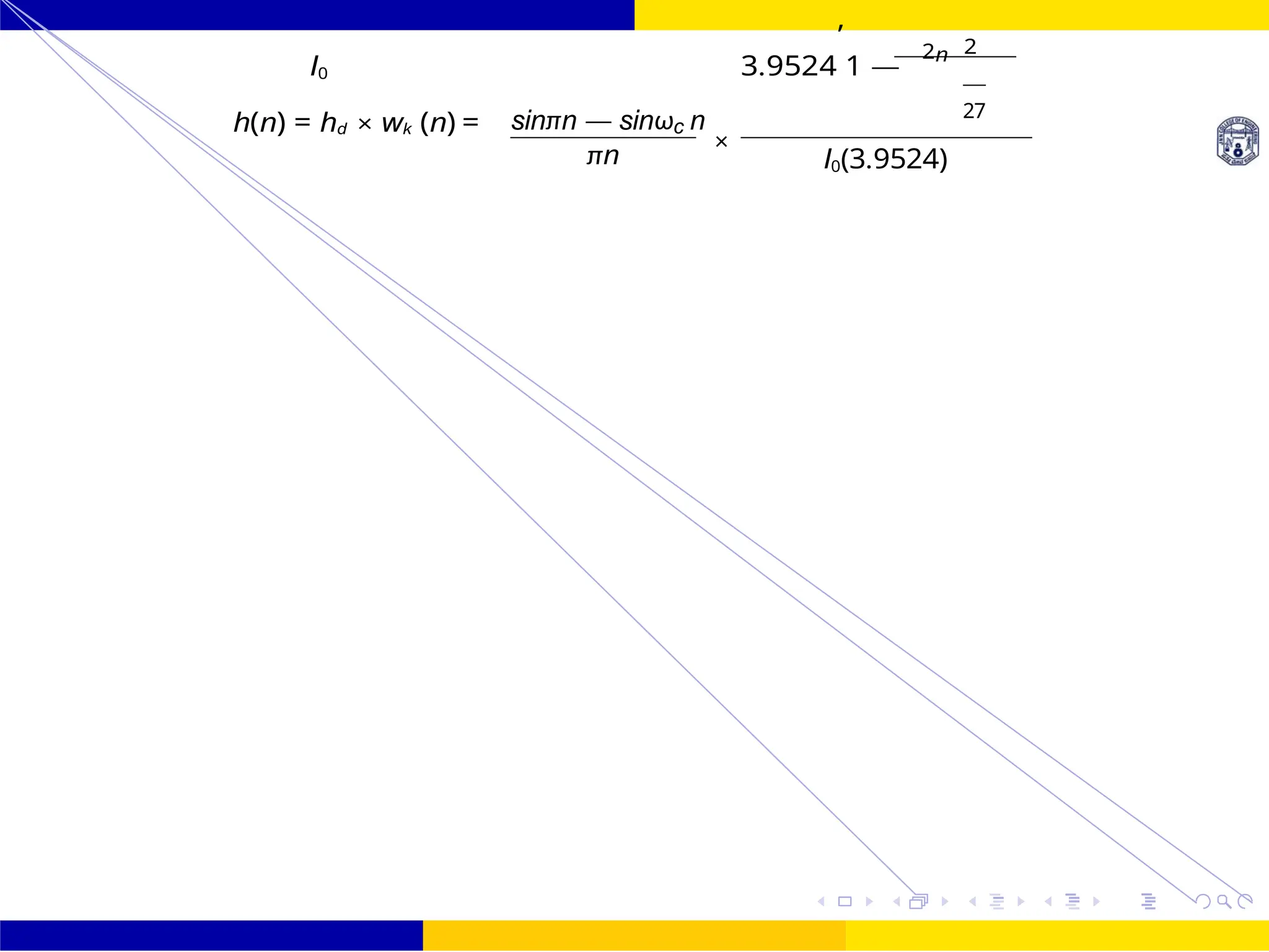 FIR Filter Design FIR Filter Design Using Kaiser
Window
October 25, 127 /
UNIT - 7: FIR Filter
Dr. Manjunatha. P (JNNCE)
I0 3.9524
,
1 —
2n 2
h(n) = hd × wk (n) = sinπn — sinωc n
×
πn
27
I0(3.9524)
 