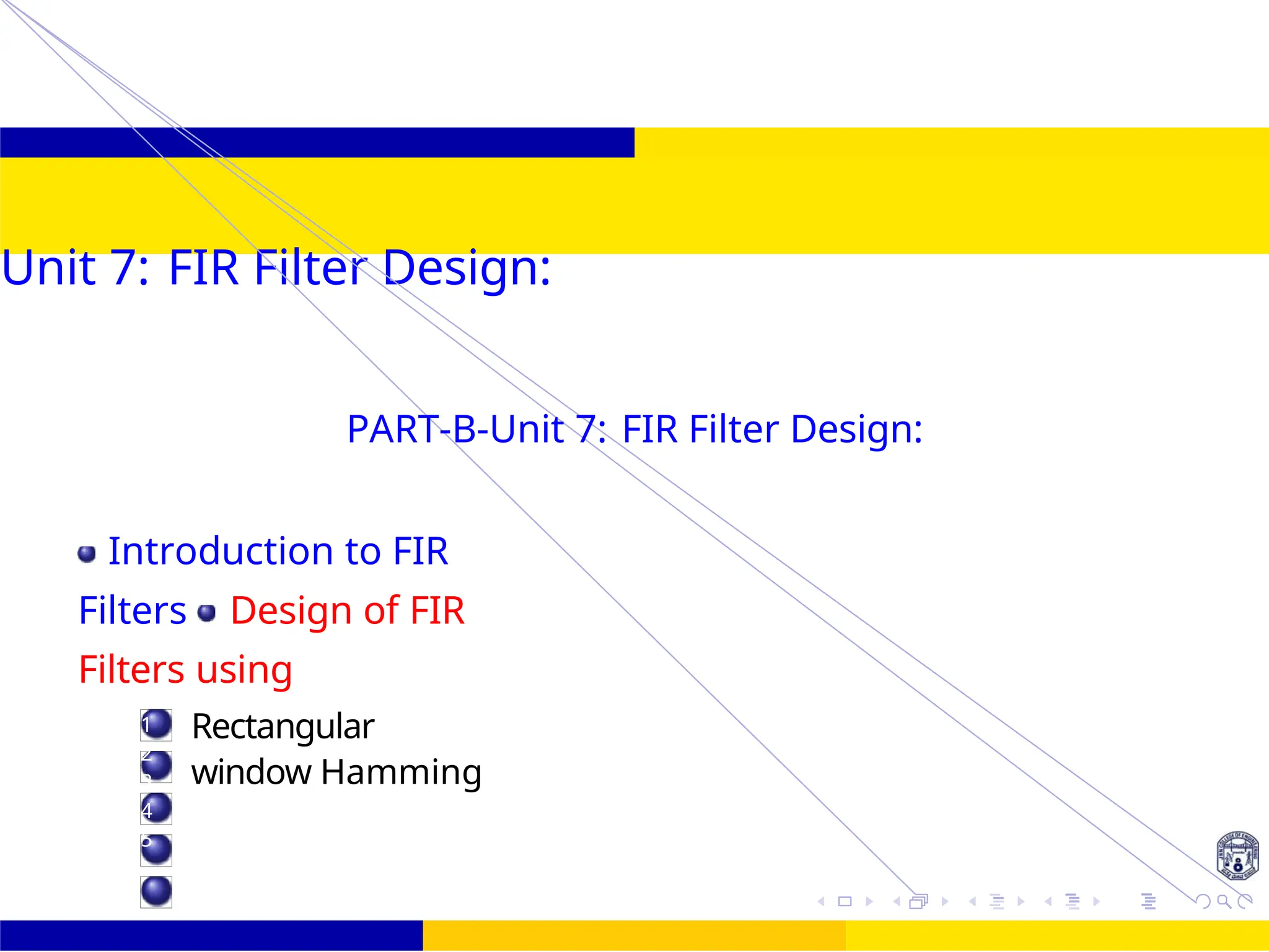 UNIT - 7: FIR Filter 2 /
Unit 7: FIR Filter Design:
1
2
3
4
5
PART-B-Unit 7: FIR Filter Design:
Introduction to FIR
Filters Design of FIR
Filters using
Rectangular
window Hamming
 