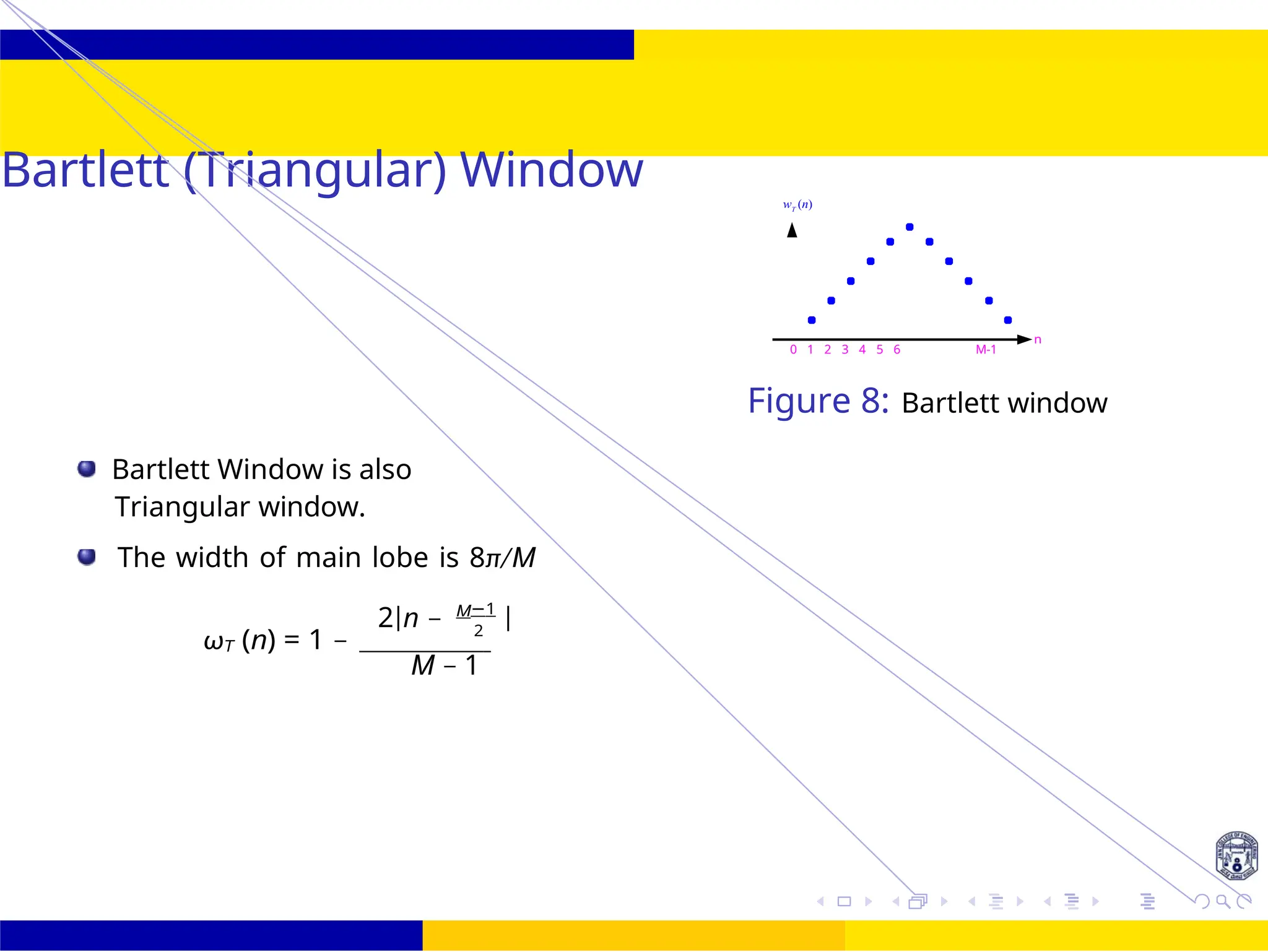 32 /
October 25,
UNIT - 7: FIR Filter
Bartlett (Triangular) Window
0 1 2 3 4 5 6 M-1
wT
(n)
n
Figure 8: Bartlett window
Bartlett Window is also
Triangular window.
The width of main lobe is 8π/M
2|n − M−1
|
ωT (n) = 1 − 2
M − 1
 
