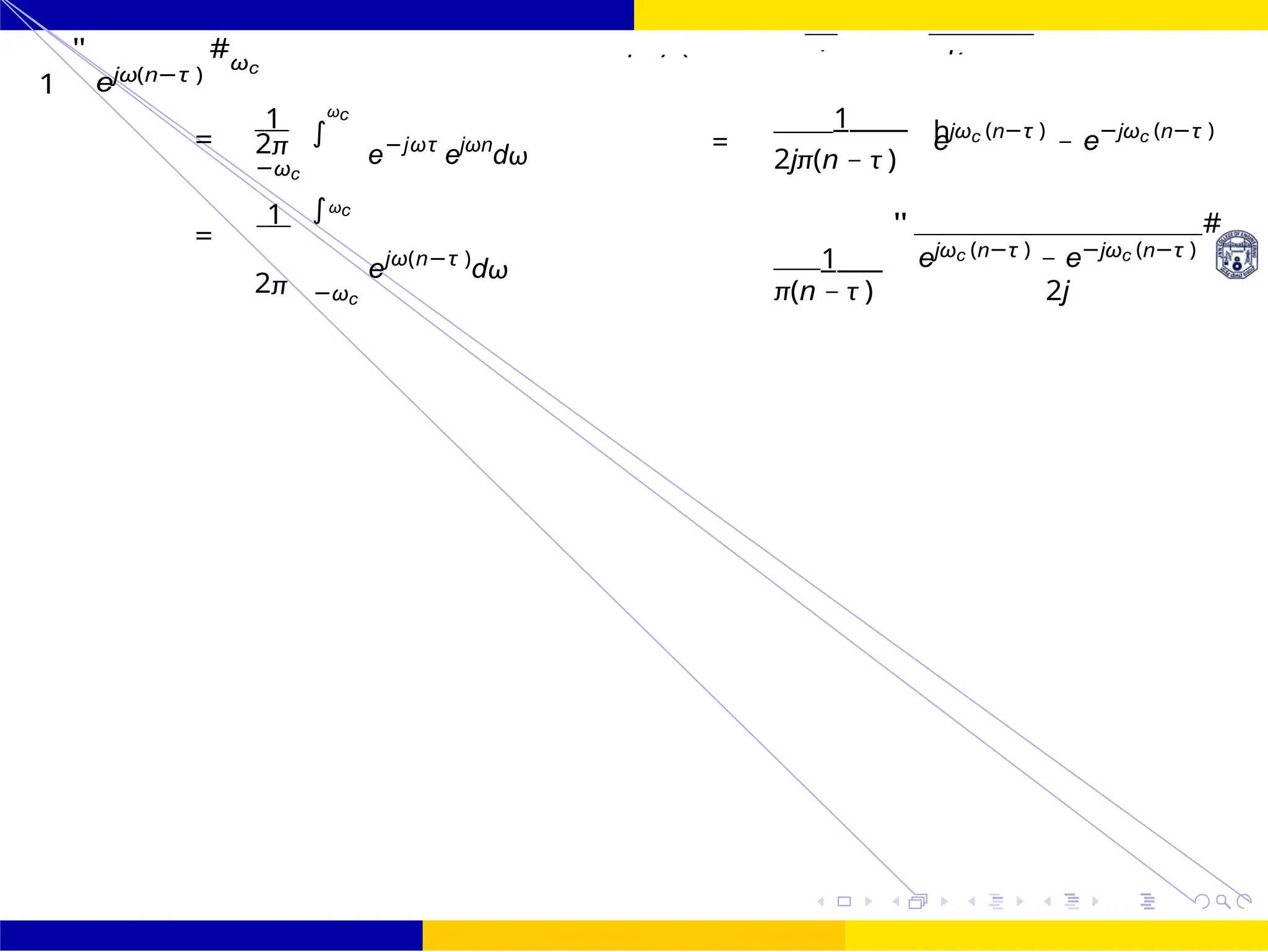∫ h
∫
FIR Filter Design Low Pass FIR Filter
Design
UNIT - 7: FIR Filter October 25, 29 /
1
"
ejω(n−τ )
#ωc
1 ωc
= 2π
−ωc
e−jωτ
ejωn
dω =
1
ejωc (n−τ )
− e−jωc (n−τ )
2jπ(n − τ )
1 ωc
=
ejω(n−τ )
dω 1
"
ejωc (n−τ )
− e−jωc (n−τ )
#
2π −ωc π(n − τ ) 2j
hd (n)
=
2 j
(n − −
 