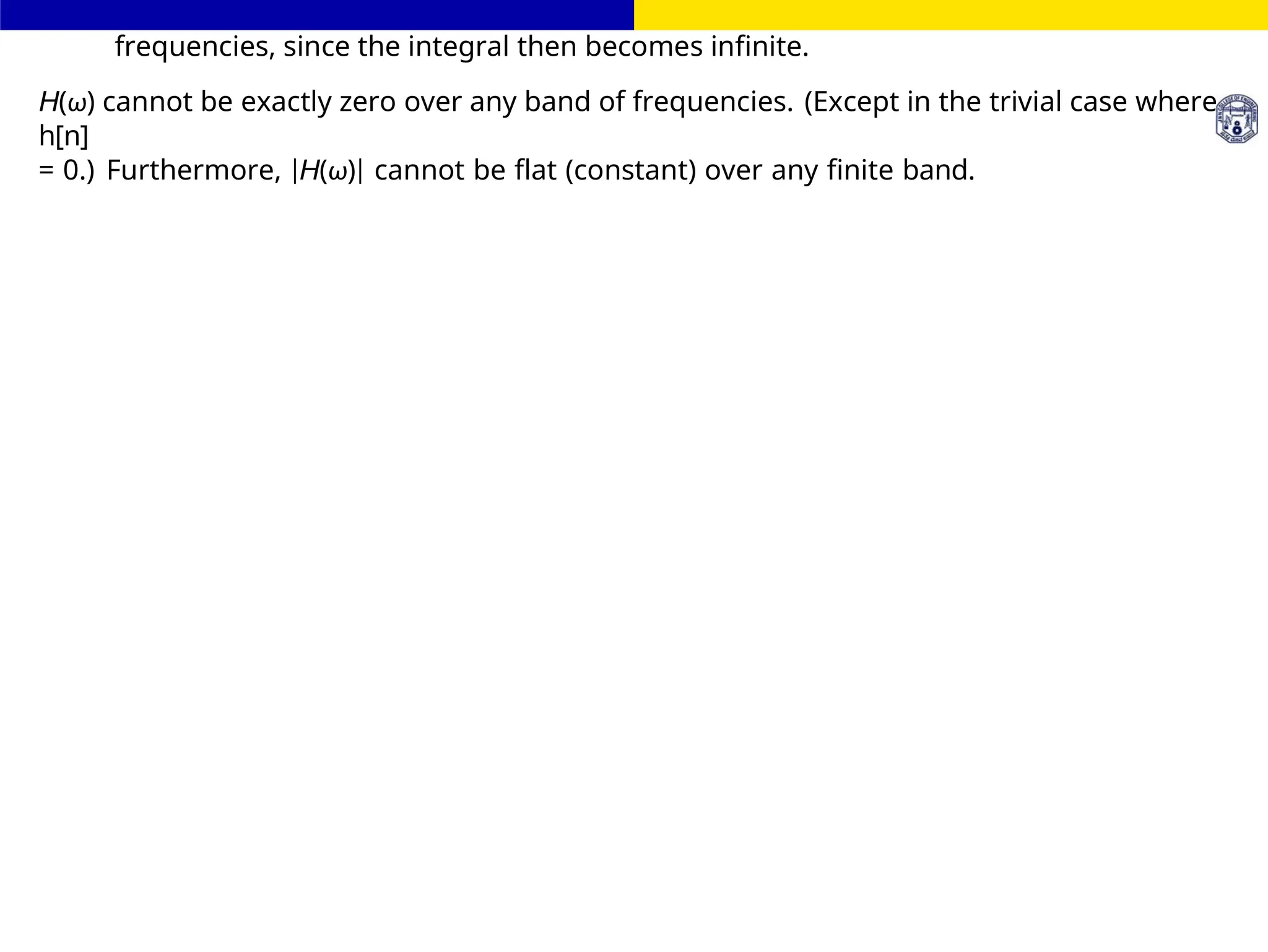 FIR Filter Design
frequencies, since the integral then becomes infinite.
H(ω) cannot be exactly zero over any band of frequencies. (Except in the trivial case where
h[n]
= 0.) Furthermore, |H(ω)| cannot be flat (constant) over any finite band.
 