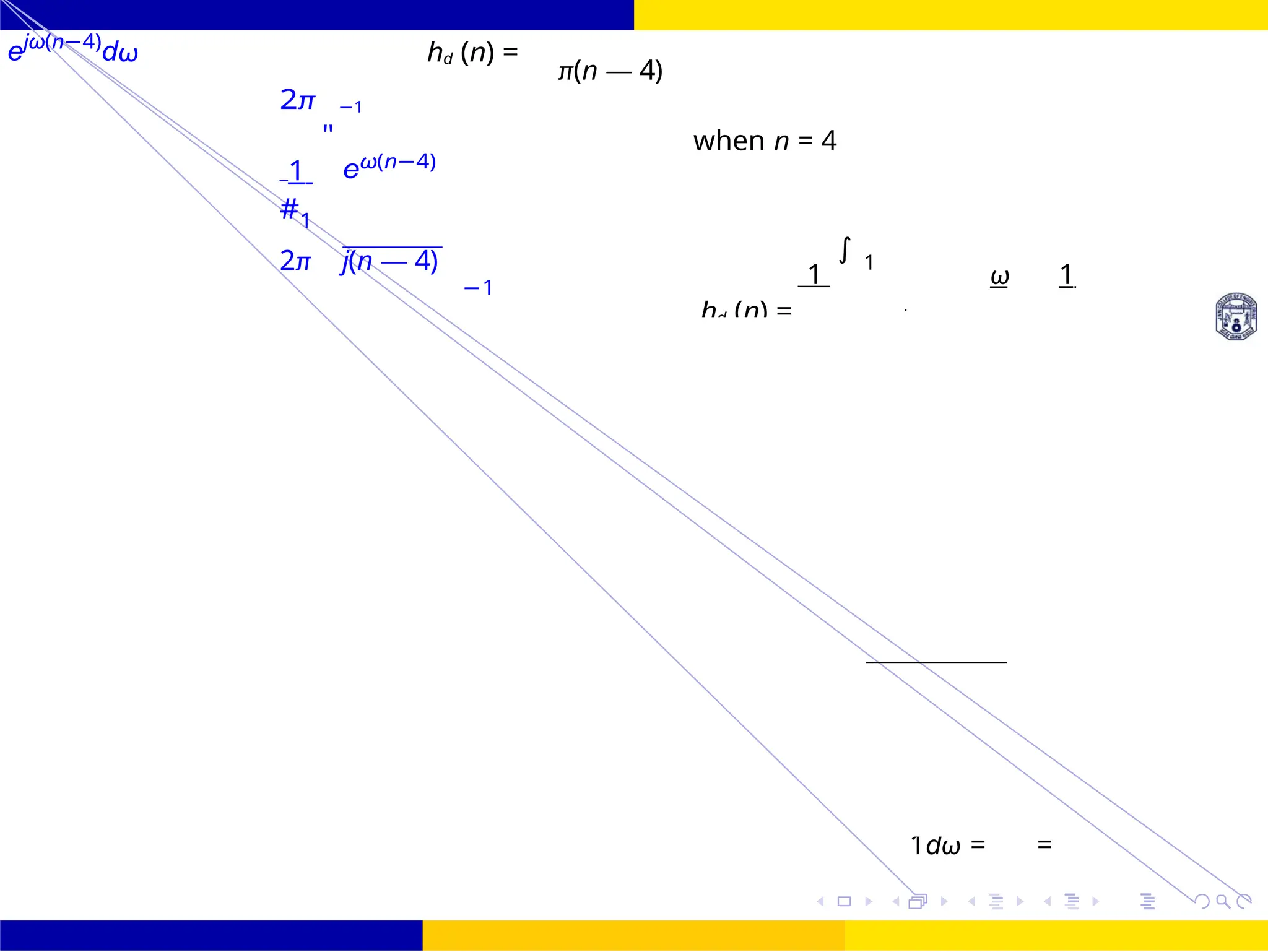 hd (n) =
1dω = =
FIR Filter Design Low Pass FIR Filter
Design
73 /
October 25,
UNIT - 7: FIR Filter
Dr. Manjunatha. P (JNNCE)
ejω(n−4)
dω hd (n) =
π(n — 4)
2π −1
1
"
eω(n−4)
#1
when n = 4
2π j(n — 4)
−1
1
∫ 1
ω 1
=
−
 