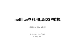 netfilterを利用したDSP監視
手軽にできるL4監視

おおかわ　かずひと
Kauli, Inc.

 