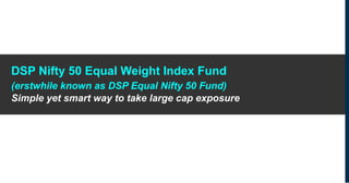 DSP Nifty 50 Equal Weight Index Fund
(erstwhile known as DSP Equal Nifty 50 Fund)
Simple yet smart way to take large cap exposure
 