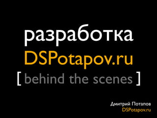 разработка
DSPotapov.ru

[ behind the scenes ]
Дмитрий Потапов
DSPotapov.ru

 