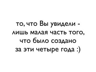 то, что Вы увидели лишь малая часть того,
что было создано
за эти четыре года :)

 