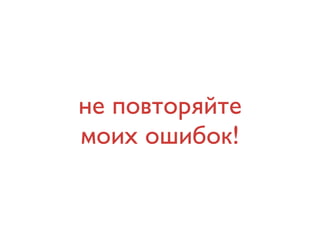 не повторяйте
моих ошибок!

 
