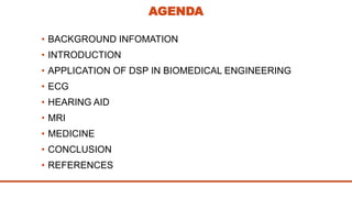 AGENDA
• BACKGROUND INFOMATION
• INTRODUCTION
• APPLICATION OF DSP IN BIOMEDICAL ENGINEERING
• ECG
• HEARING AID
• MRI
• MEDICINE
• CONCLUSION
• REFERENCES
 