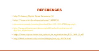REFERENCES
 http://ethw.org/Digital_Signal_Processing [1]
 https://www.ncbi.nlm.nih.gov/pubmed/10504098
 citeseerx.ist.psu.edu/viewdoc/download?doi=10.1.1.595.4711&rep=rep1...
 http://www.slideshare.net/kanusinghal3/medical-applications-of-
dsp?next_slideshow=1
 https://www.isip.uni-luebeck.de/uploads/tx_wapublications/EEG_DWT_01.pdf
 http://www.eeherald.com/section/design-guide/dg100008.html
 